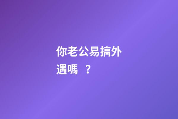 你老公易搞外遇嗎？